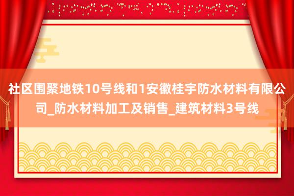 社区围聚地铁10号线和1安徽桂宇防水材料有限公司_防水材料加工及销售_建筑材料3号线