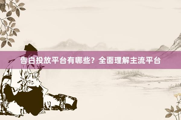 告白投放平台有哪些？全面理解主流平台