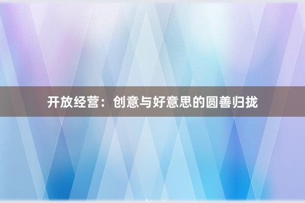开放经营：创意与好意思的圆善归拢