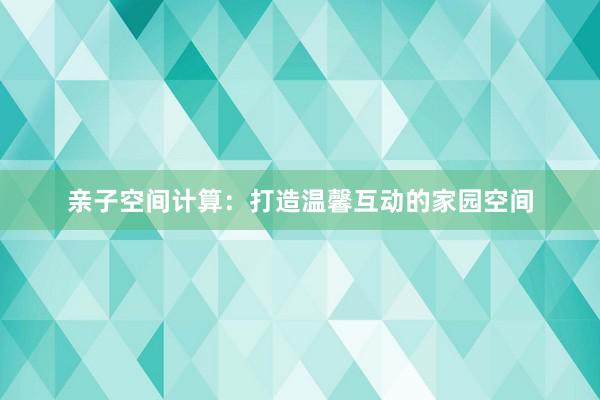 亲子空间计算：打造温馨互动的家园空间