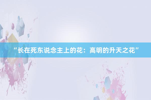 “长在死东说念主上的花：高明的升天之花”