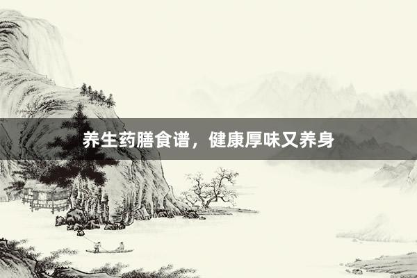 养生药膳食谱,健康厚味又养身